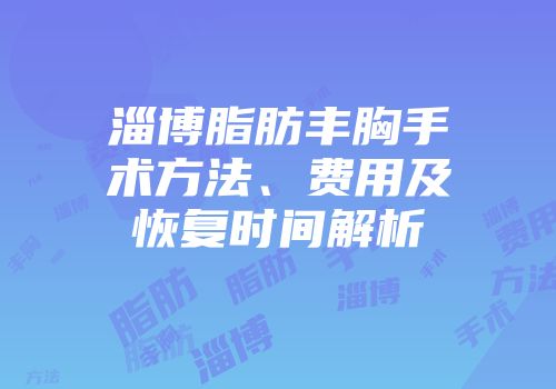 淄博脂肪丰胸手术方法、费用及恢复时间解析