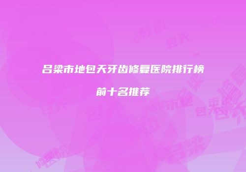 吕梁市地包天牙齿修复医院排行榜前十名推荐