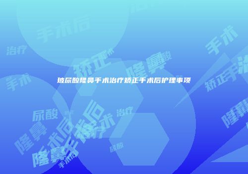 玻尿酸隆鼻手术治疗矫正手术后护理事项