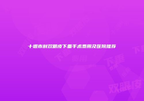十堰市割双眼皮下垂手术费用及医院推荐