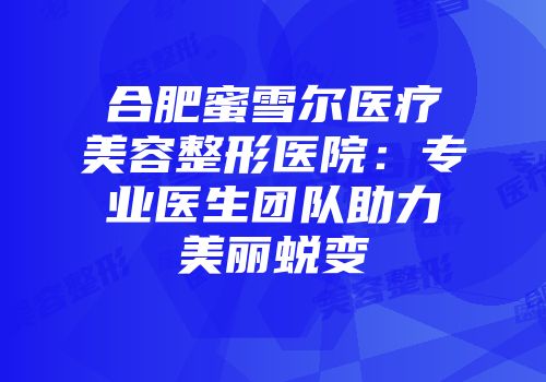 合肥蜜雪尔医疗美容整形医院：专业医生团队助力美丽蜕变