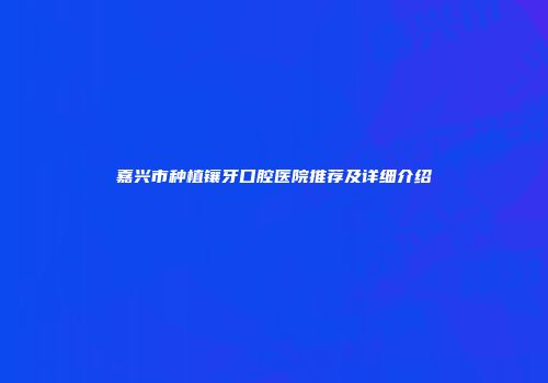 嘉兴市种植镶牙口腔医院推荐及详细介绍