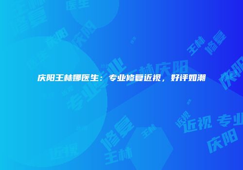 庆阳王林娜医生：专业修复近视，好评如潮