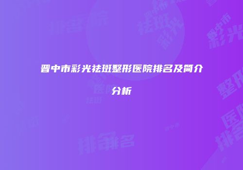 晋中市彩光祛斑整形医院排名及简介分析