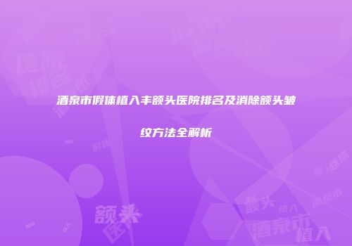 酒泉市假体植入丰额头医院排名及消除额头皱纹方法全解析
