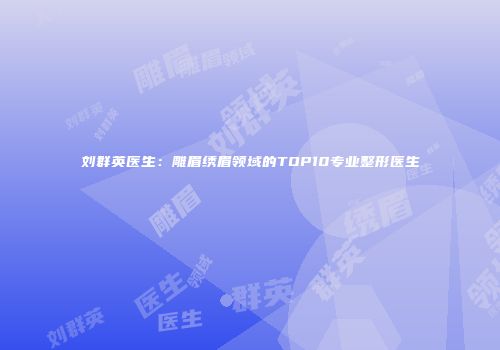 刘群英医生：雕眉绣眉领域的TOP10专业整形医生