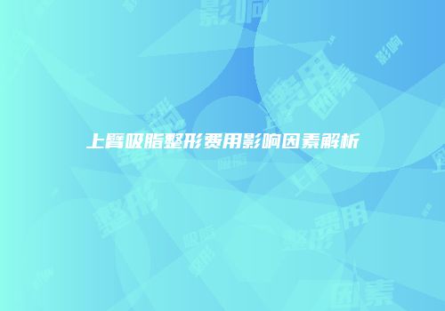上臂吸脂整形费用影响因素解析
