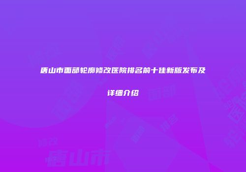 唐山市面部轮廓修改医院排名前十佳新版发布及详细介绍
