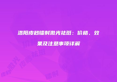 洛阳皮秒镭射激光祛斑：价格、效果及注意事项详解