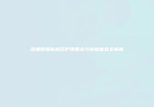 活细胞隆胸术后护理要点与恢复体验全解析