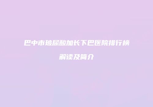 巴中市玻尿酸加长下巴医院排行榜解读及简介