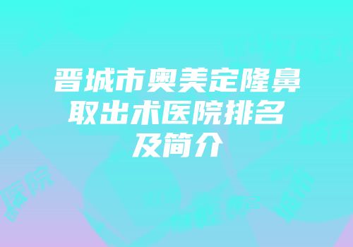晋城市奥美定隆鼻取出术医院排名及简介