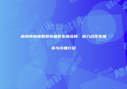杭州市轻度唇裂修复医生排名榜：前八名医生推荐与详细介绍