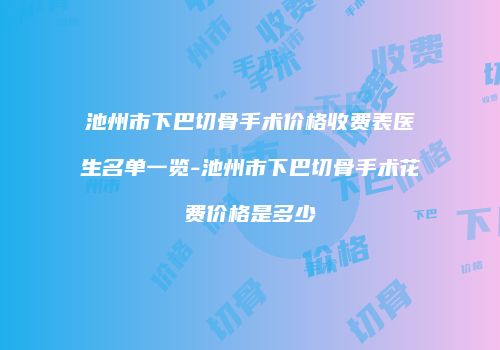 池州市下巴切骨手术价格收费表医生名单一览-池州市下巴切骨手术花费价格是多少