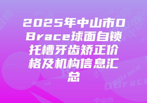 2025年中山市OBrace球面自锁托槽牙齿矫正价格及机构信息汇总