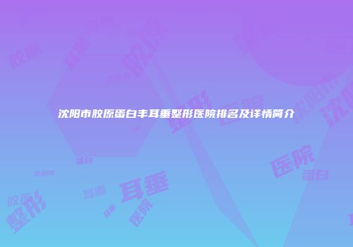 沈阳市胶原蛋白丰耳垂整形医院排名及详情简介
