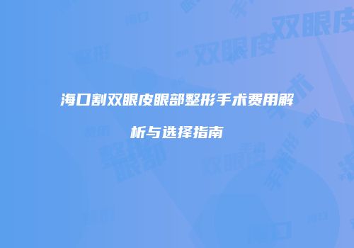 海口割双眼皮眼部整形手术费用解析与选择指南