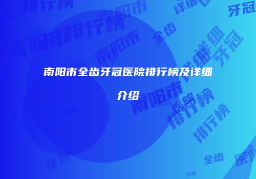 南阳市全齿牙冠医院排行榜及详细介绍