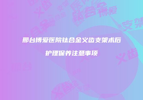 邢台博爱医院钛合金义齿支架术后护理保养注意事项