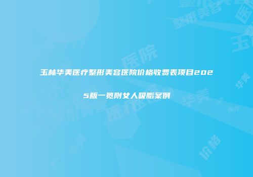 玉林华美医疗整形美容医院价格收费表项目2025版一览附女人吸脂案例