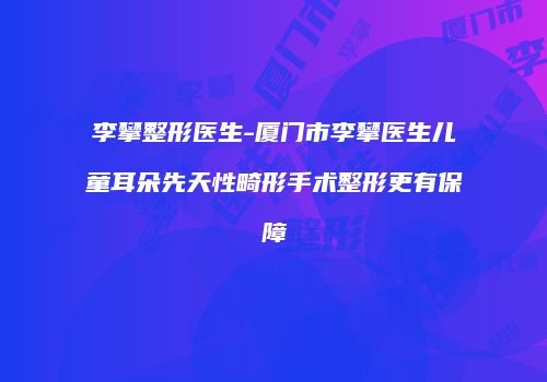 李攀整形医生-厦门市李攀医生儿童耳朵先天性畸形手术整形更有保障