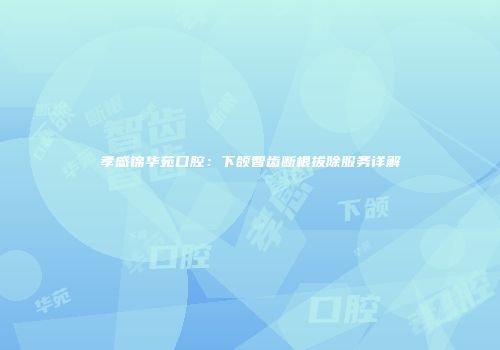 孝感锦华苑口腔：下颌智齿断根拔除服务详解