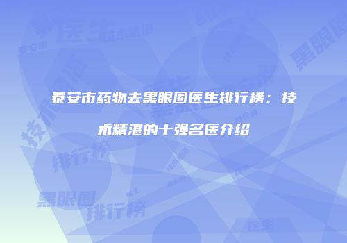 泰安市药物去黑眼圈医生排行榜：技术精湛的十强名医介绍