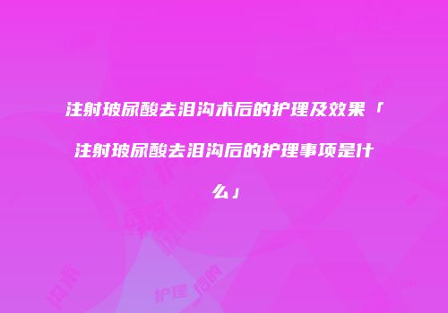 注射玻尿酸去泪沟术后的护理及效果「注射玻尿酸去泪沟后的护理事项是什么」