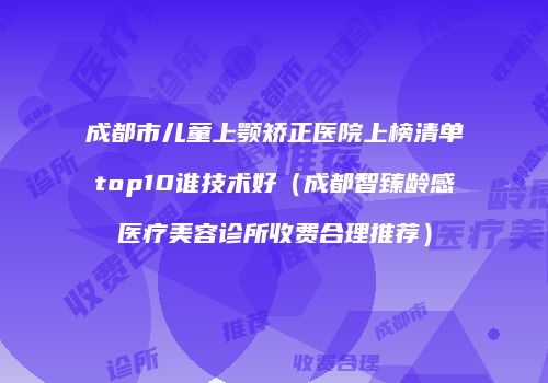 成都市儿童上颚矫正医院上榜清单top10谁技术好（成都智臻龄感医疗美容诊所收费合理推荐）
