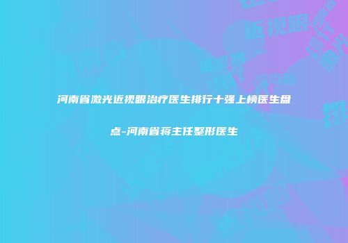 河南省激光近视眼治疗医生排行十强上榜医生盘点-河南省蒋主任整形医生