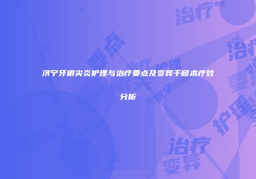 济宁牙根尖炎护理与治疗要点及变异干髓术疗效分析