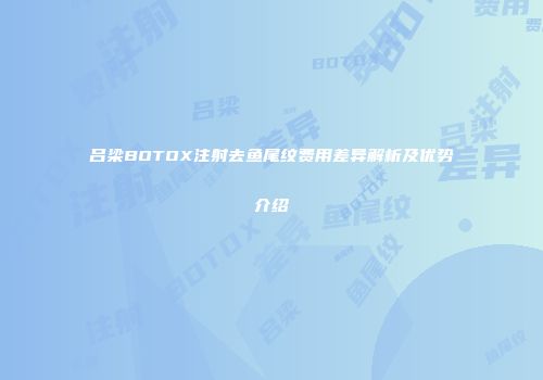 吕梁BOTOX注射去鱼尾纹费用差异解析及优势介绍