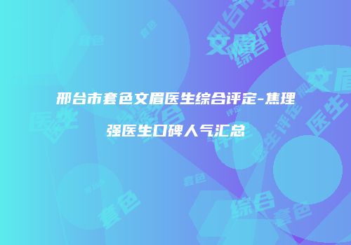邢台市套色文眉医生综合评定-焦理强医生口碑人气汇总