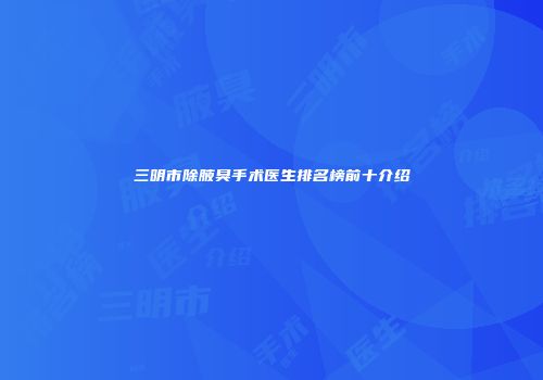 三明市除腋臭手术医生排名榜前十介绍