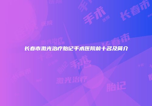 长春市激光治疗胎记手术医院前十名及简介