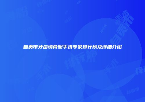 自贡市牙齿填骨粉手术专家排行榜及详细介绍