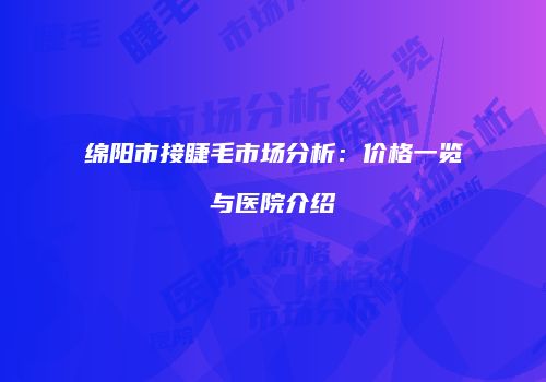 绵阳市接睫毛市场分析：价格一览与医院介绍