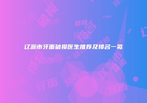 辽源市牙面破损医生推荐及排名一览