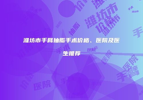 潍坊市手臂抽脂手术价格、医院及医生推荐