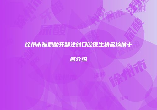 徐州市玻尿酸牙龈注射口腔医生排名榜前十名介绍
