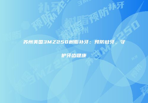 苏州美国3MZ250树脂补牙：预防蛀牙，守护牙齿健康