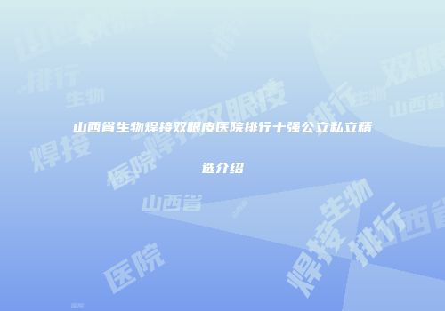 山西省生物焊接双眼皮医院排行十强公立私立精选介绍