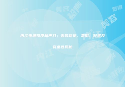 内江电波拉皮超声刀：美容新宠，费用、效果及安全性揭秘
