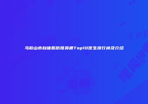 马鞍山市自体脂肪隆鼻根Top10医生排行榜及介绍