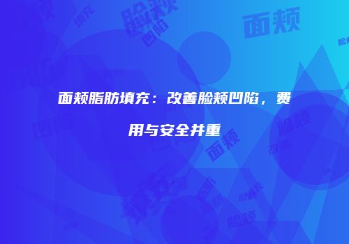 面颊脂肪填充：改善脸颊凹陷，费用与安全并重