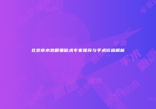 北京市水泡眼重睑术专家推荐与手术价格解析