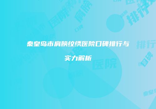 秦皇岛市肩膀纹绣医院口碑排行与实力解析