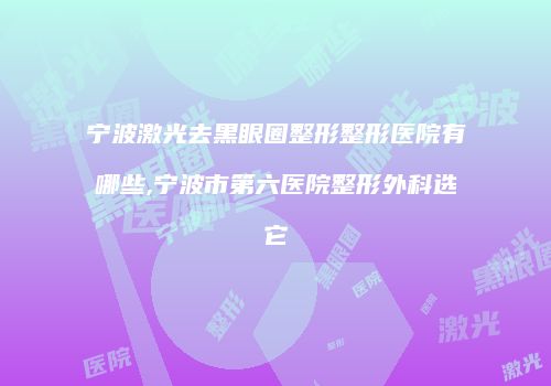 宁波激光去黑眼圈整形整形医院有哪些,宁波市第六医院整形外科选它