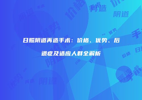 日照阴道再造手术：价格、优势、后遗症及适应人群全解析
