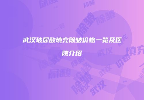 武汉玻尿酸填充除皱价格一览及医院介绍